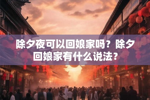 除夕夜可以回娘家吗？除夕回娘家有什么说法？
