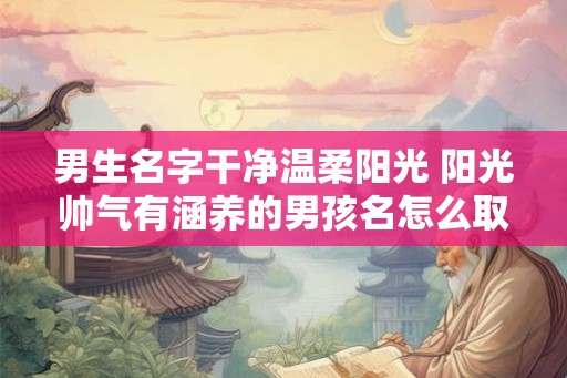 男生名字干净温柔阳光 阳光帅气有涵养的男孩名怎么取