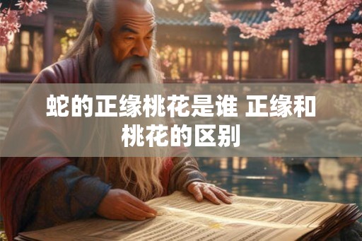 蛇的正缘桃花是谁 正缘和桃花的区别