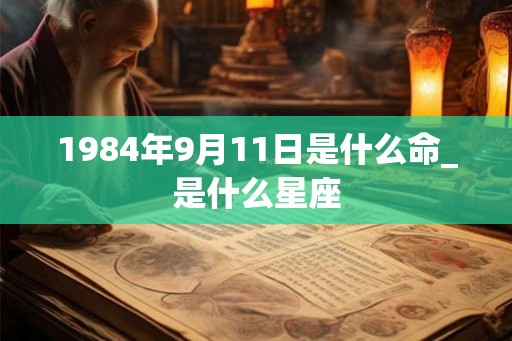 1984年9月11日是什么命_是什么星座