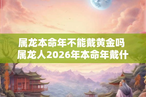属龙本命年不能戴黄金吗 属龙人2026年本命年戴什么好