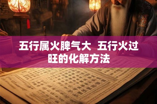 五行属火脾气大 五行火过旺的化解方法 五行属火脾气大 五行火过旺的化解方法