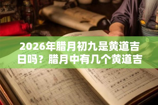 2026年腊月初九是黄道吉日吗？腊月中有几个黄道吉日？