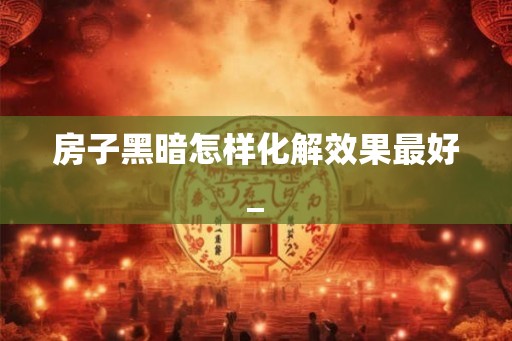 房子黑暗怎样化解效果最好_