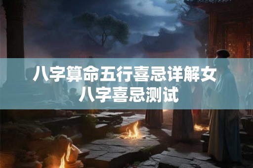 八字算命五行喜忌详解女  八字喜忌测试