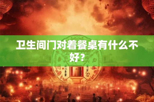 卫生间门对着餐桌有什么不好？