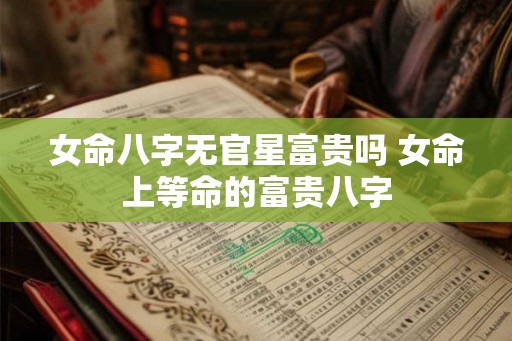 女命八字无官星富贵吗 女命上等命的富贵八字