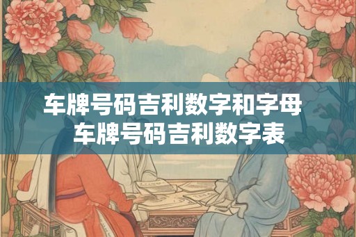 车牌号码吉利数字和字母  车牌号码吉利数字表
