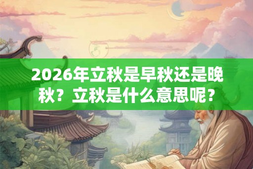 2026年立秋是早秋还是晚秋？立秋是什么意思呢？