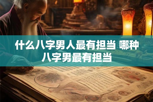 什么八字男人最有担当 哪种八字男最有担当 什么八字男人最有担当 哪种八字男最有担当