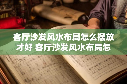 客厅沙发风水布局怎么摆放才好 客厅沙发风水布局怎摆放