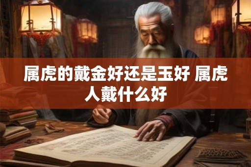 属虎的戴金好还是玉好 属虎人戴什么好