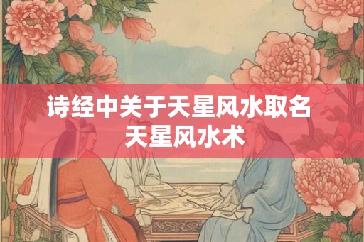 诗经中关于天星风水取名 天星风水术 诗经中关于天星风水取名 天星风水术