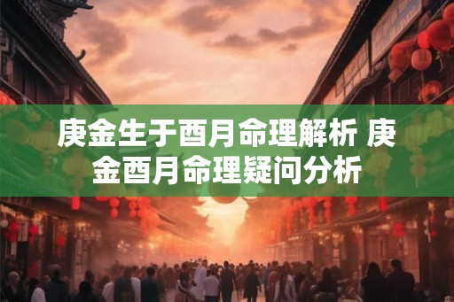 庚金生于酉月命理解析 庚金酉月命理疑问分析