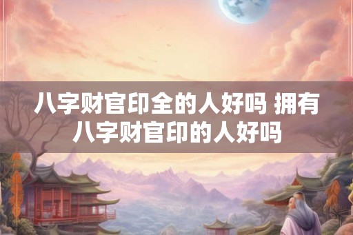 八字财官印全的人好吗 拥有八字财官印的人好吗