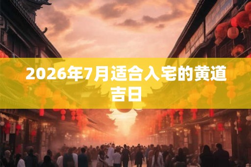 2026年7月适合入宅的黄道吉日