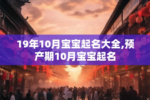 19年10月宝宝起名大全,预产期10月宝宝起名 19年10月宝宝起名大全,预产期10月宝宝起名