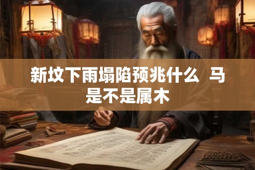 新坟下雨塌陷预兆什么 马是不是属木 新坟下雨塌陷预兆什么 马是不是属木