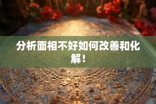 分析面相不好如何改善和化解！