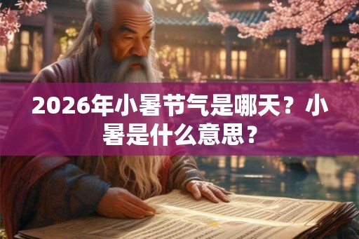 2026年小暑节气是哪天?小暑是什么意思? 2026年小暑节气是哪天?小暑是什么意思?