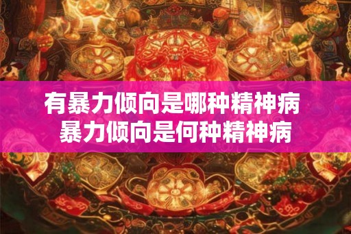 有暴力倾向是哪种精神病 暴力倾向是何种精神病 有暴力倾向是哪种精神病 暴力倾向是何种精神病