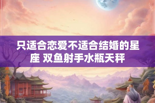 只适合恋爱不适合结婚的星座 双鱼射手水瓶天秤