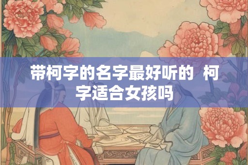 带柯字的名字最好听的  柯字适合女孩吗