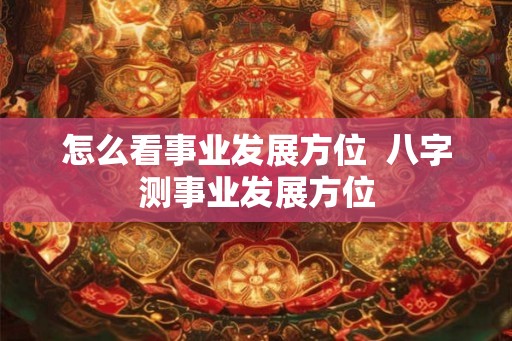 怎么看事业发展方位  八字测事业发展方位