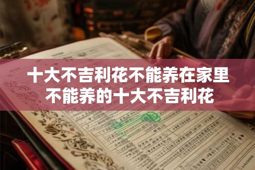 十大不吉利花不能养在家里 不能养的十大不吉利花