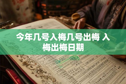 今年几号入梅几号出梅 入梅出梅日期