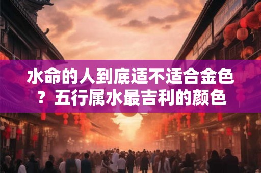 水命的人到底适不适合金色？五行属水最吉利的颜色