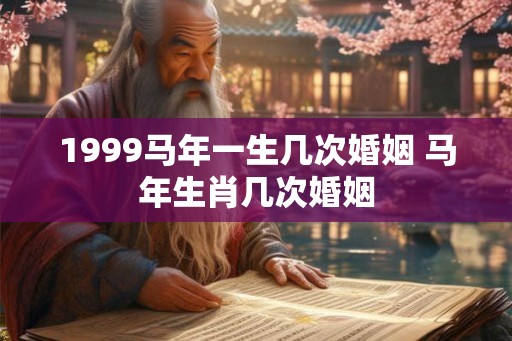 1999马年一生几次婚姻 马年生肖几次婚姻