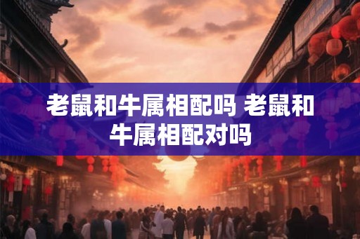 老鼠和牛属相配吗 老鼠和牛属相配对吗