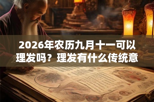 2026年农历九月十一可以理发吗？理发有什么传统意义吗？