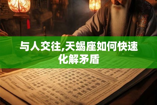 与人交往,天蝎座如何快速化解矛盾