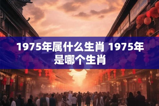 1975年属什么生肖 1975年是哪个生肖