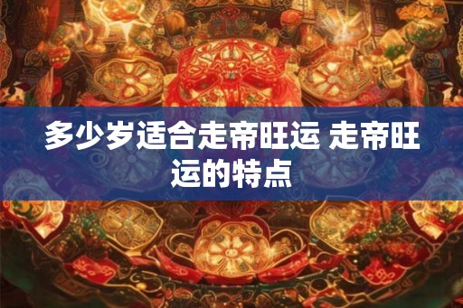 多少岁适合走帝旺运 走帝旺运的特点