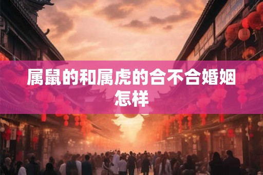 属鼠的和属虎的合不合婚姻怎样 属鼠的和属虎的合不合婚姻怎样