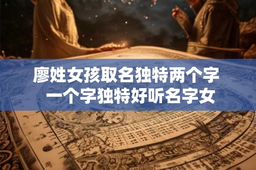 廖姓女孩取名独特两个字  一个字独特好听名字女