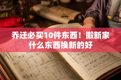 乔迁必买10件东西!搬新家什么东西换新的好 乔迁必买10件东西!搬新家什么东西换新的好
