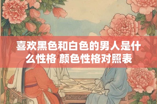 喜欢黑色和白色的男人是什么性格 颜色性格对照表
