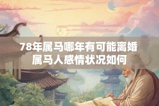 78年属马哪年有可能离婚 属马人感情状况如何 78年属马哪年有可能离婚 属马人感情状况如何