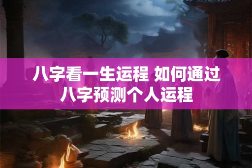 八字看一生运程 如何通过八字预测个人运程 八字看一生运程 如何通过八字预测个人运程
