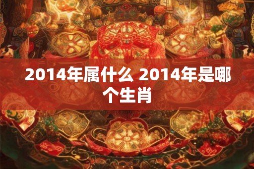 2014年属什么 2014年是哪个生肖