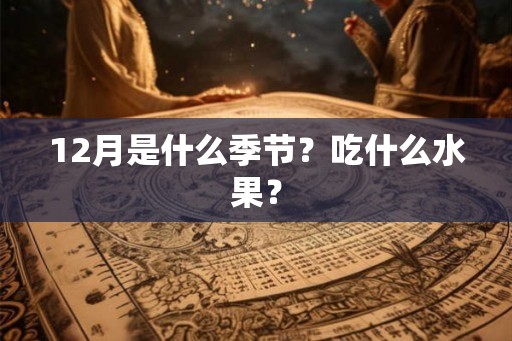 12月是什么季节？吃什么水果？