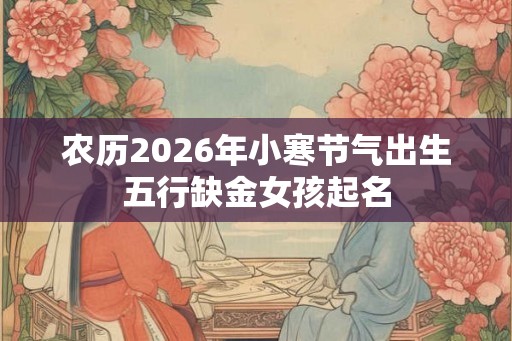 农历2026年小寒节气出生五行缺金女孩起名 农历2026年小寒节气出生五行缺金女孩起名