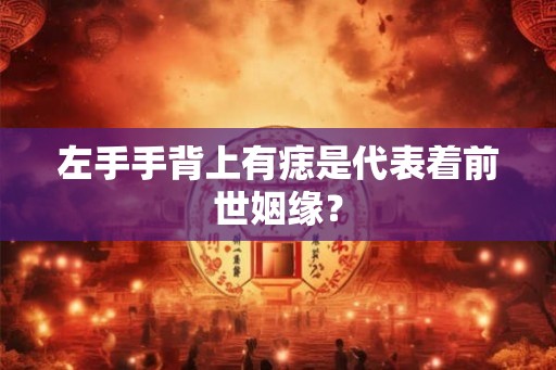 左手手背上有痣是代表着前世姻缘? 左手手背上有痣是代表着前世姻缘?