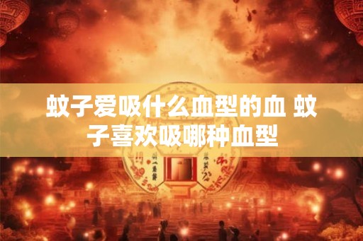 蚊子爱吸什么血型的血 蚊子喜欢吸哪种血型