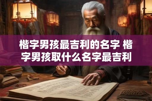 楷字男孩最吉利的名字 楷字男孩取什么名字最吉利