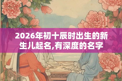 2026年初十辰时出生的新生儿起名,有深度的名字 2026年初十辰时出生的新生儿起名,有深度的名字